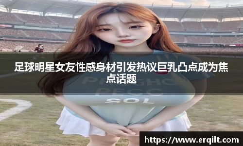 足球明星女友性感身材引发热议巨乳凸点成为焦点话题