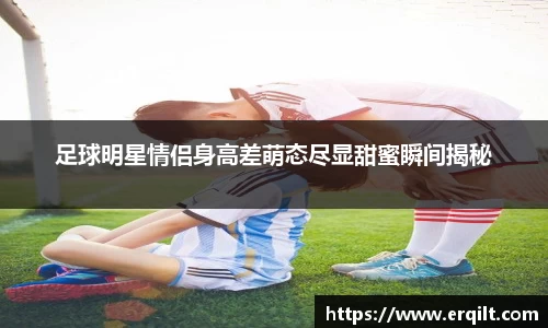 足球明星情侣身高差萌态尽显甜蜜瞬间揭秘
